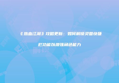《热血江湖》攻略更新：如何解锁灵兽快捷栏功能以增强角色能力