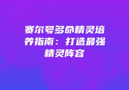 赛尔号多命精灵培养指南：打造最强精灵阵容
