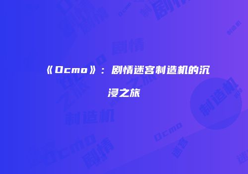 《Ocmo》：剧情迷宫制造机的沉浸之旅