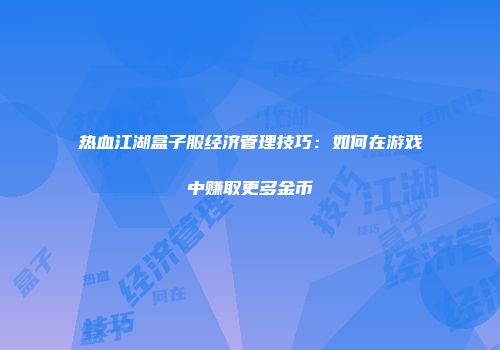 热血江湖盒子服经济管理技巧：如何在游戏中赚取更多金币