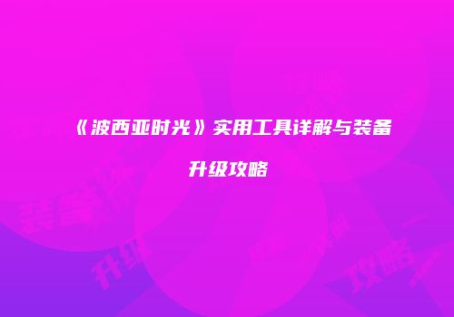 《波西亚时光》实用工具详解与装备升级攻略