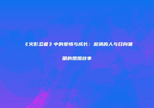 《火影忍者》中的爱情与成长：漩涡鸣人与日向雏田的婚姻故事