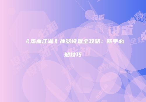 《热血江湖》神器设置全攻略：新手必知技巧