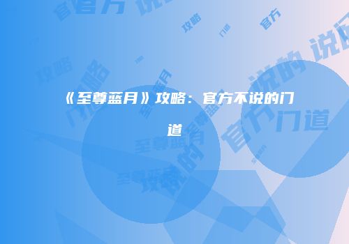 《至尊蓝月》攻略：官方不说的门道