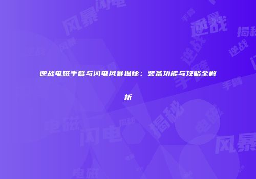 逆战电磁手臂与闪电风暴揭秘：装备功能与攻略全解析