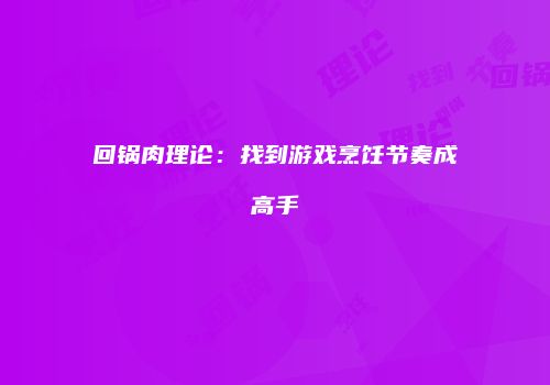 回锅肉理论：找到游戏烹饪节奏成高手
