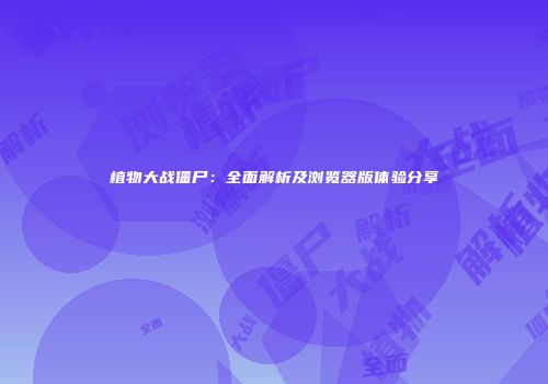 植物大战僵尸：全面解析及浏览器版体验分享