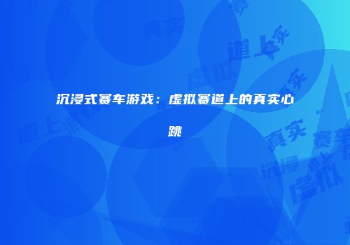 沉浸式赛车游戏：虚拟赛道上的真实心跳