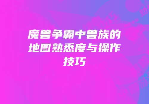 魔兽争霸中兽族的地图熟悉度与操作技巧