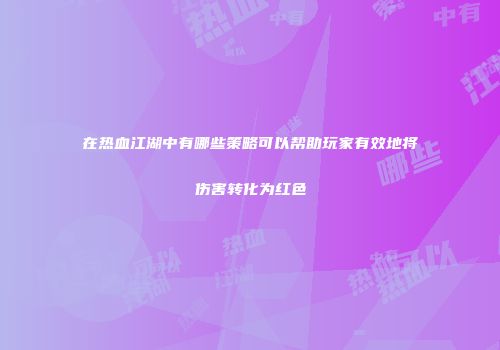 在热血江湖中有哪些策略可以帮助玩家有效地将伤害转化为红色