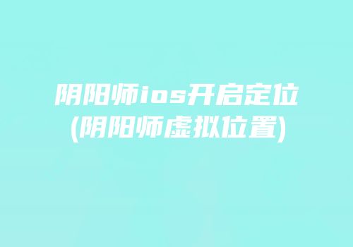 阴阳师ios开启定位(阴阳师虚拟位置)