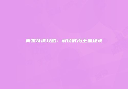 美妆奇缘攻略：解锁时尚王国秘诀