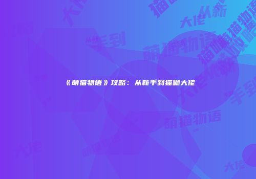 《萌猫物语》攻略：从新手到猫咖大佬