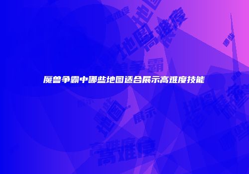 魔兽争霸中哪些地图适合展示高难度技能