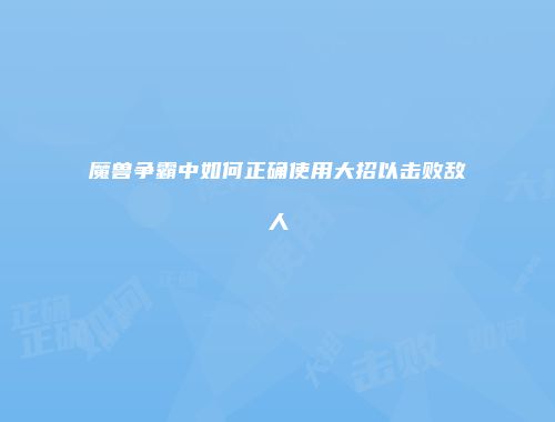 魔兽争霸中如何正确使用大招以击败敌人