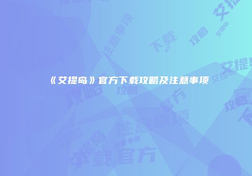 《艾提岛》官方下载攻略及注意事项