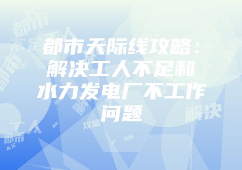 都市天际线攻略：解决工人不足和水力发电厂不工作问题