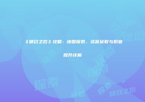 《明日之后》攻略：地图探索、资源获取与职业提升详解