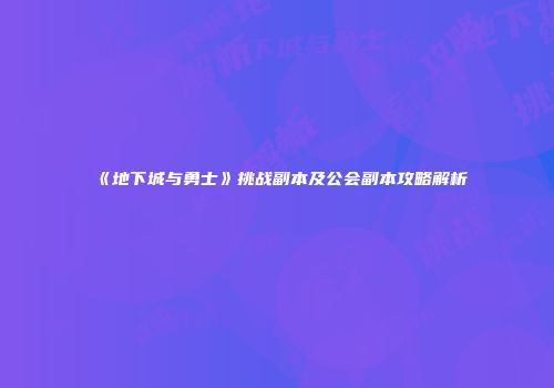 《地下城与勇士》挑战副本及公会副本攻略解析