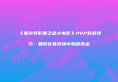 《赛尔号影魔之战大电影》PVP对战技巧：如何在竞技场中脱颖而出