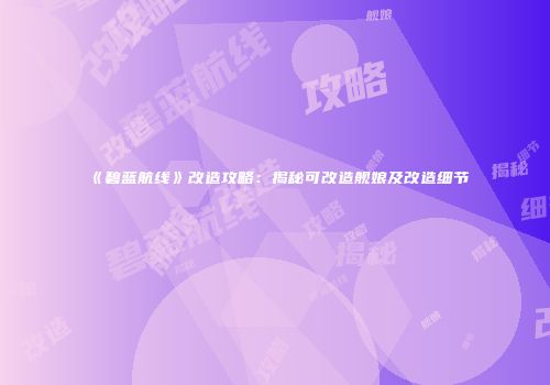 《碧蓝航线》改造攻略：揭秘可改造舰娘及改造细节