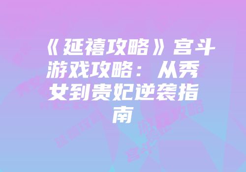 《延禧攻略》宫斗游戏攻略：从秀女到贵妃逆袭指南
