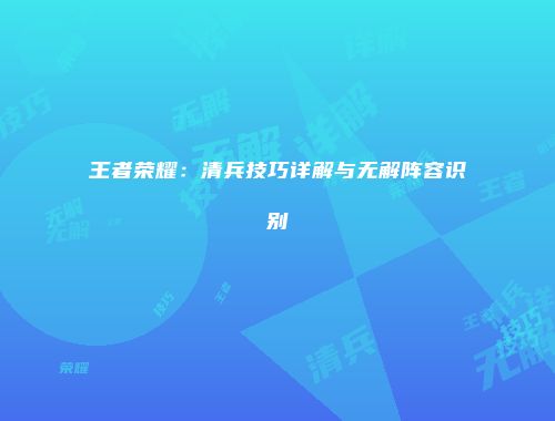 王者荣耀：清兵技巧详解与无解阵容识别
