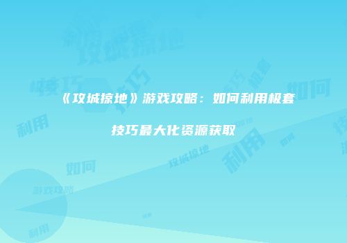 《攻城掠地》游戏攻略：如何利用极套技巧最大化资源获取