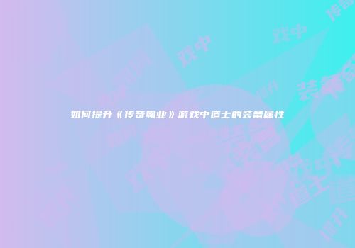 如何提升《传奇霸业》游戏中道士的装备属性