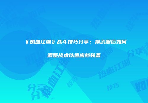 《热血江湖》战斗技巧分享：换武器后如何调整战术以适应新装备