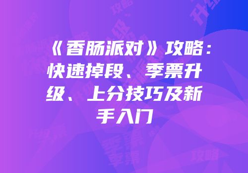 《香肠派对》攻略：快速掉段、季票升级、上分技巧及新手入门