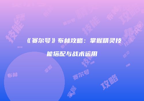 《赛尔号》布林攻略：掌握精灵技能搭配与战术运用