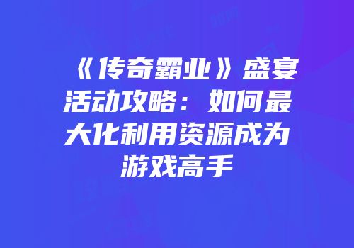 《传奇霸业》盛宴活动攻略:如何最大化利用资源成为游戏高手