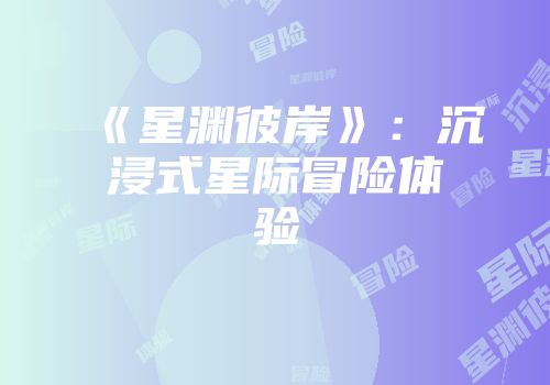 《星渊彼岸》：沉浸式星际冒险体验