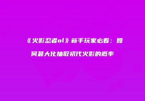 《火影忍者ol》新手玩家必看：如何最大化抽取初代火影的概率