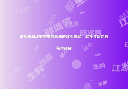 掌握热血江湖邪派男医生的核心技能：战斗与治疗的完美结合