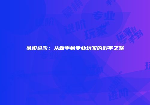 象棋进阶：从新手到专业玩家的科学之路