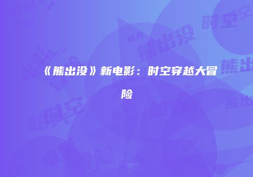 《熊出没》新电影：时空穿越大冒险
