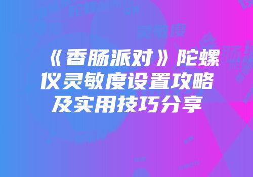 《香肠派对》陀螺仪灵敏度设置攻略及实用技巧分享