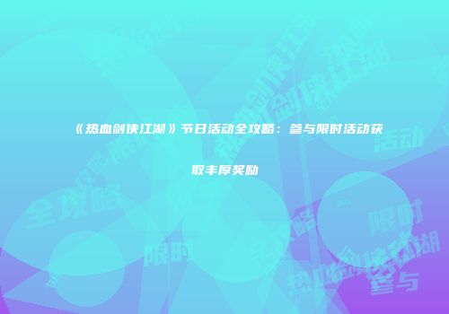 《热血剑侠江湖》节日活动全攻略：参与限时活动获取丰厚奖励