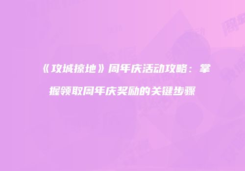 《攻城掠地》周年庆活动攻略：掌握领取周年庆奖励的关键步骤