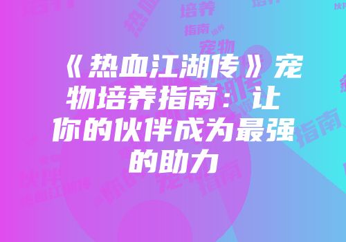 《热血江湖传》宠物培养指南：让你的伙伴成为最强的助力