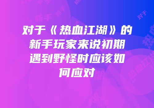 对于《热血江湖》的新手玩家来说初期遇到野怪时应该如何应对