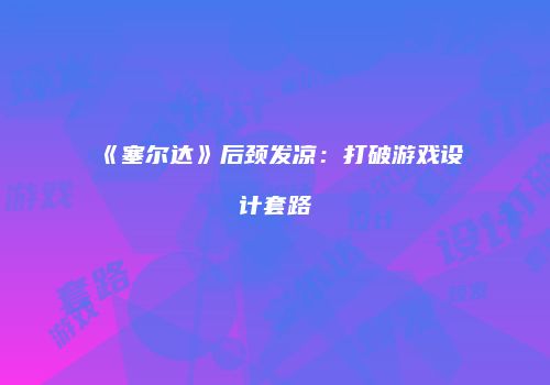 《塞尔达》后颈发凉：打破游戏设计套路