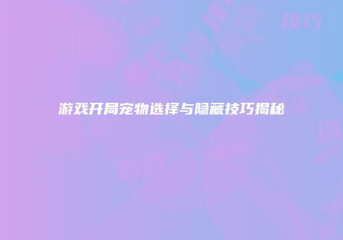 游戏开局宠物选择与隐藏技巧揭秘