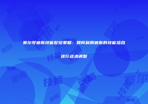 赛尔号迪斯技能配招策略：如何利用迪斯的技能组合进行战术调整
