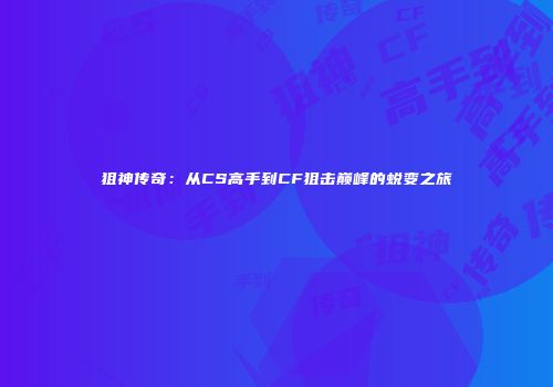 狙神传奇：从CS高手到CF狙击巅峰的蜕变之旅