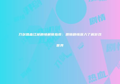 刀剑热血江湖剧情解锁指南：跟随剧情深入了解游戏世界