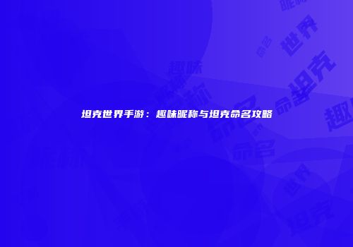坦克世界手游：趣味昵称与坦克命名攻略