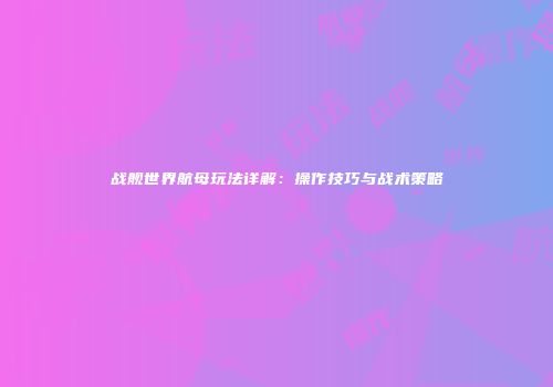 战舰世界航母玩法详解：操作技巧与战术策略